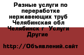 Разные услуги по переработке нержавеющих труб - Челябинская обл., Челябинск г. Услуги » Другие   